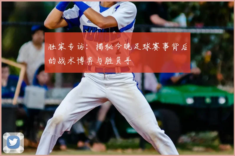 独家专访：揭秘今晚足球赛事背后的战术博弈与胜负手