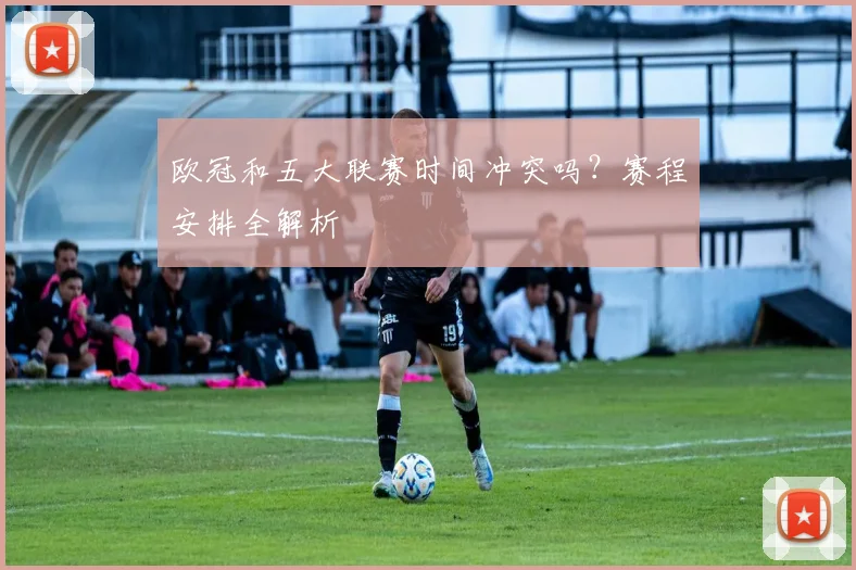 欧冠和五大联赛时间冲突吗？赛程安排全解析