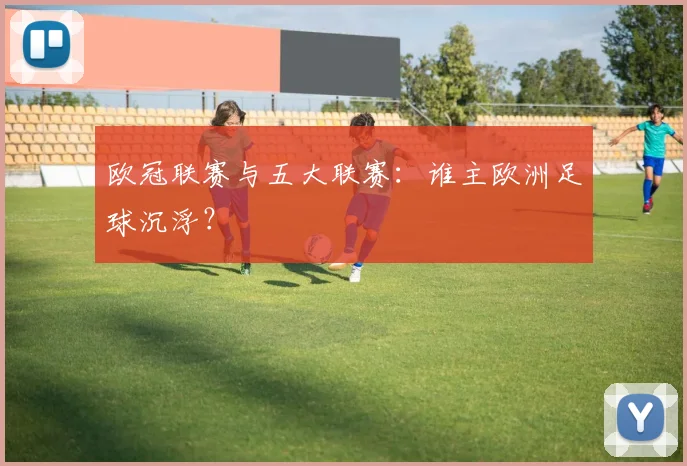 欧冠联赛与五大联赛：谁主欧洲足球沉浮？