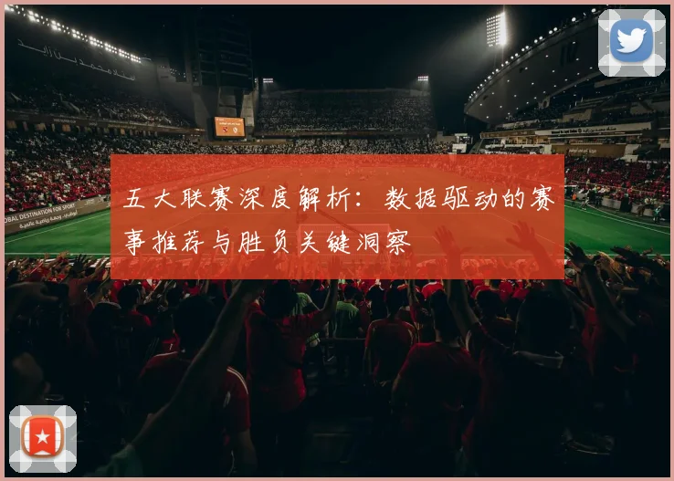 五大联赛深度解析：数据驱动的赛事推荐与胜负关键洞察