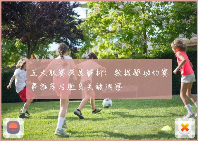 五大联赛深度解析：数据驱动的赛事推荐与胜负关键洞察