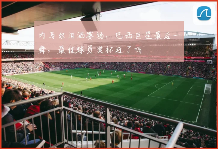 内马尔泪洒赛场,巴西巨星最后一舞,最佳球员奖杯近了吗