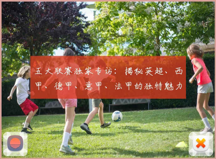 五大联赛独家专访：揭秘英超、西甲、德甲、意甲、法甲的独特魅力与核心差异