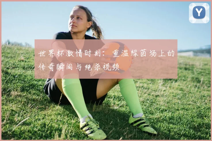 世界杯激情时刻:重温绿茵场上的传奇瞬间与绝杀视频