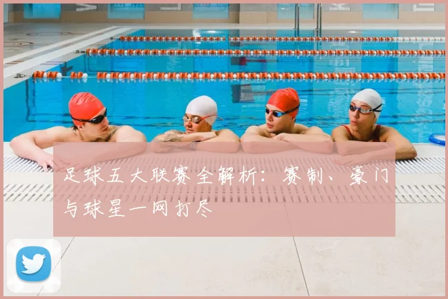 足球五大联赛全解析:赛制、豪门与球星一网打尽