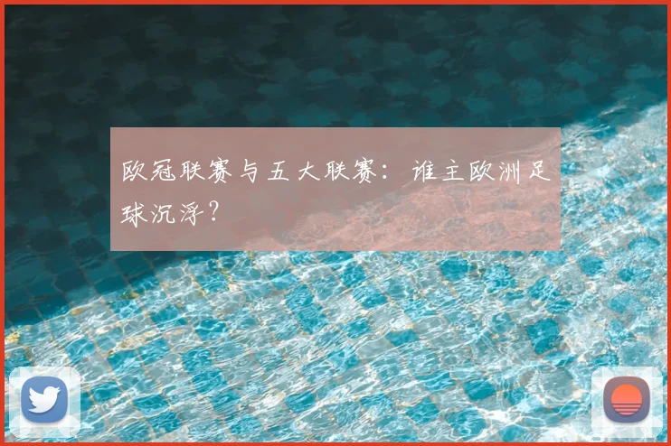 欧冠联赛与五大联赛:谁主欧洲足球沉浮?