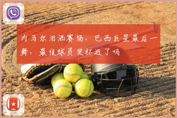 内马尔泪洒赛场,巴西巨星最后一舞,最佳球员奖杯近了吗