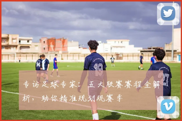 专访足球专家：五大联赛赛程全解析，助你精准规划观赛季