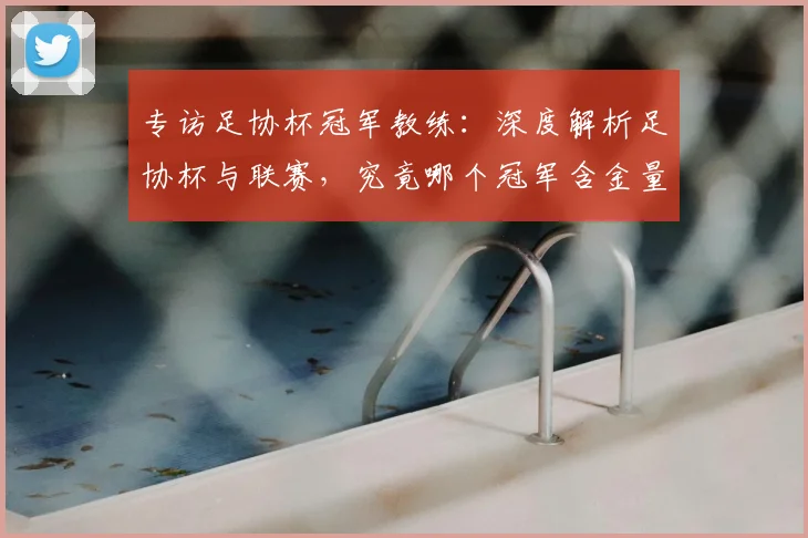 专访足协杯冠军教练：深度解析足协杯与联赛，究竟哪个冠军含金量更高？