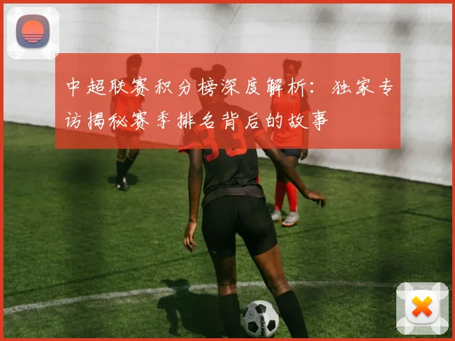 中超联赛积分榜深度解析：独家专访揭秘赛季排名背后的故事