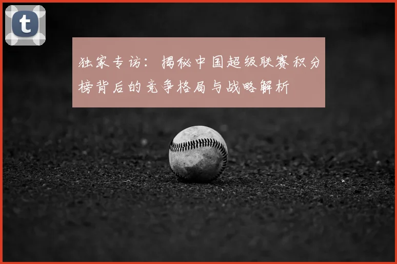 独家专访：揭秘中国超级联赛积分榜背后的竞争格局与战略解析