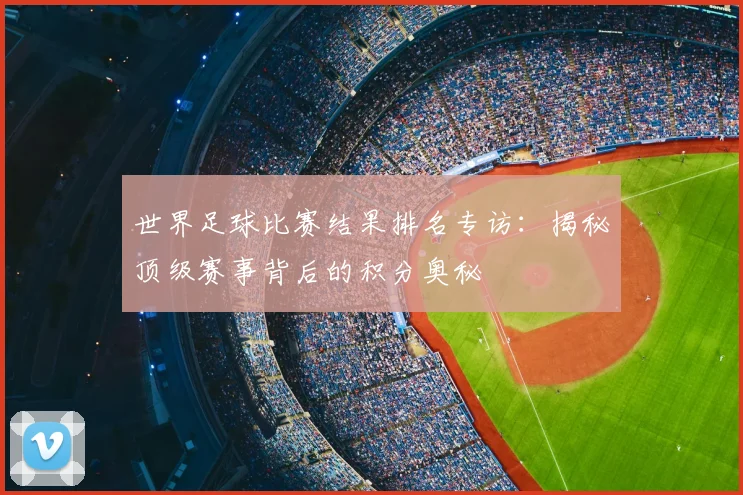 世界足球比赛结果排名专访：揭秘顶级赛事背后的积分奥秘