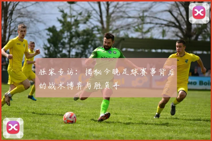 独家专访：揭秘今晚足球赛事背后的战术博弈与胜负手