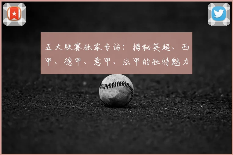 五大联赛独家专访:揭秘英超、西甲、德甲、意甲、法甲的独特魅力与核心差异