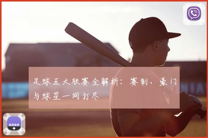 足球五大联赛全解析:赛制、豪门与球星一网打尽