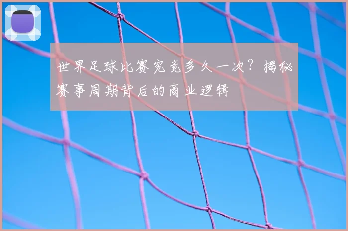 世界足球比赛究竟多久一次？揭秘赛事周期背后的商业逻辑