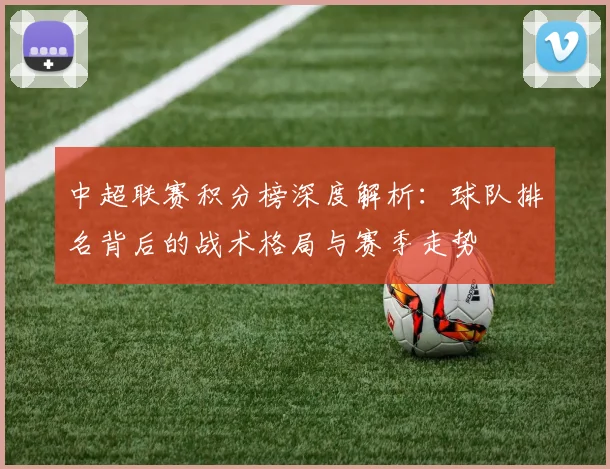 中超联赛积分榜深度解析:球队排名背后的战术格局与赛季走势