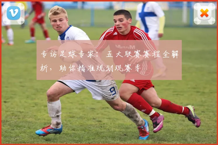 专访足球专家：五大联赛赛程全解析，助你精准规划观赛季