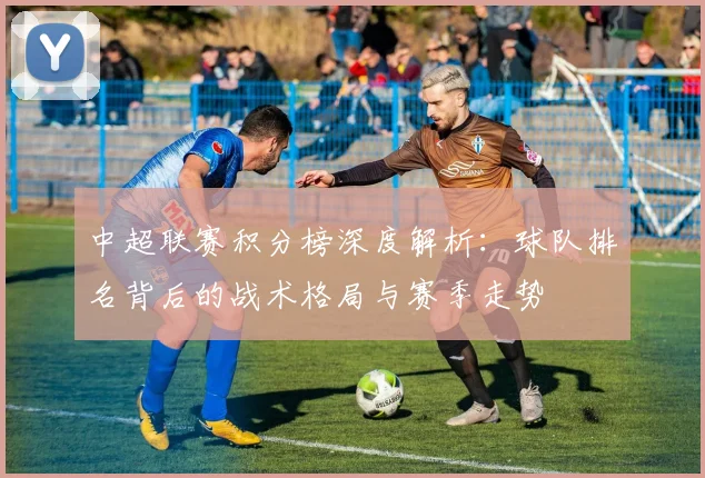 中超联赛积分榜深度解析:球队排名背后的战术格局与赛季走势