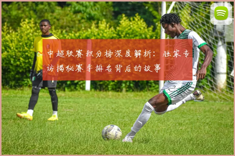 中超联赛积分榜深度解析:独家专访揭秘赛季排名背后的故事