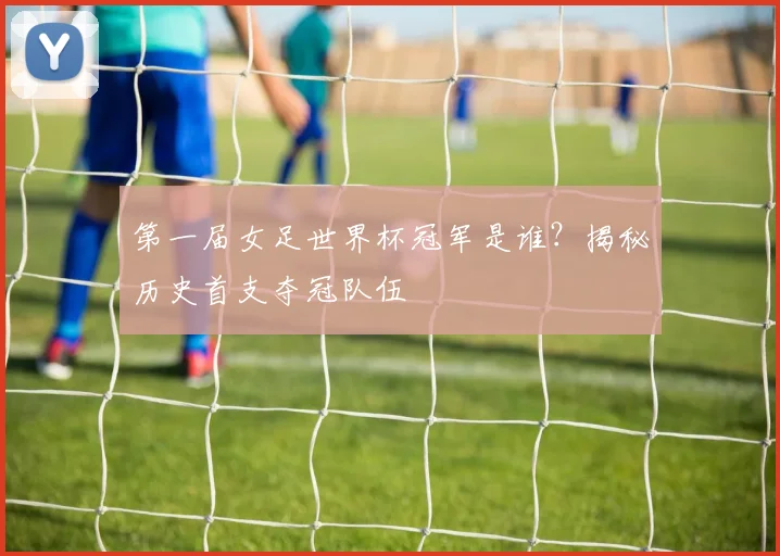 第一届女足世界杯冠军是谁？揭秘历史首支夺冠队伍
