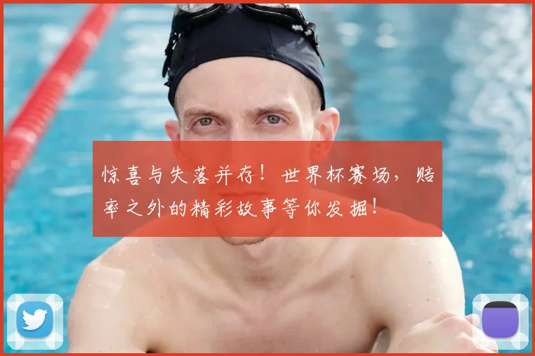 惊喜与失落并存！世界杯赛场，赔率之外的精彩故事等你发掘！