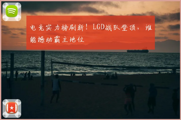 电竞实力榜刷新！LGD战队登顶，谁能撼动霸主地位