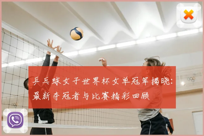 乒乓球女子世界杯女单冠军揭晓：最新夺冠者与比赛精彩回顾