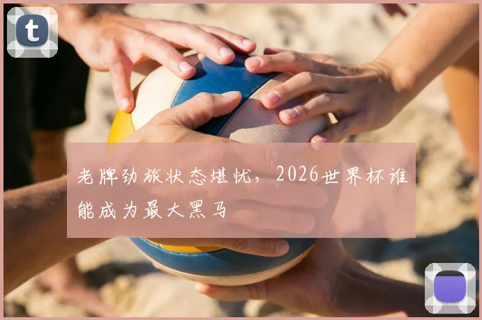 老牌劲旅状态堪忧，2026世界杯谁能成为最大黑马