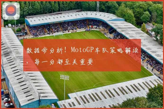 数据帝分析！MotoGP车队策略解读，每一分都至关重要