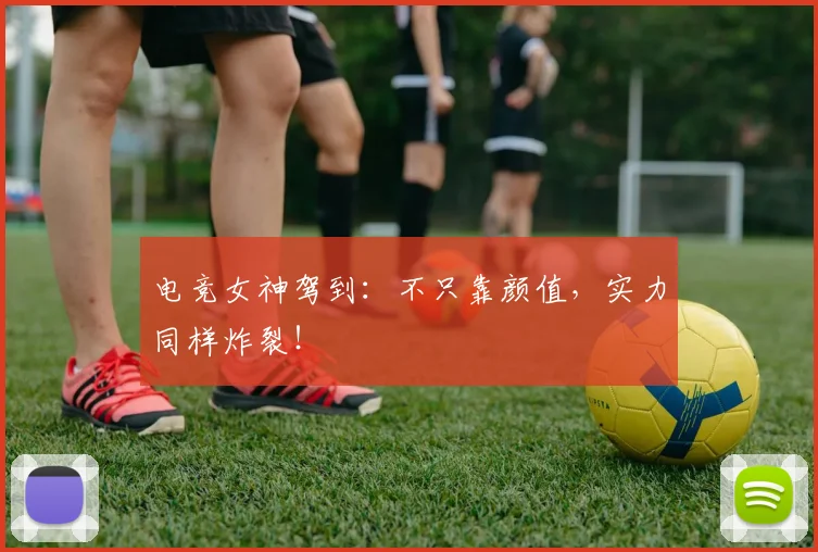 电竞女神驾到:不只靠颜值,实力同样炸裂!