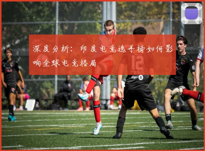 深度分析:印度电竞选手榜如何影响全球电竞格局